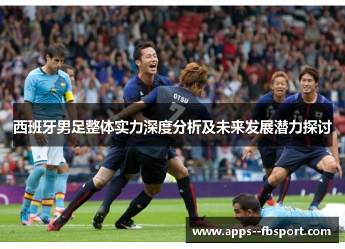 西班牙男足整体实力深度分析及未来发展潜力探讨 西班牙男足整体实力深度分析及未来发展潜力探讨