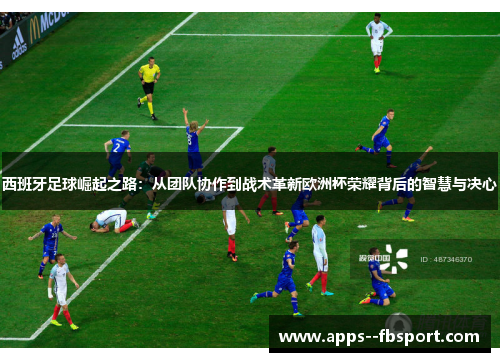西班牙足球崛起之路:从团队协作到战术革新欧洲杯荣耀背后的智慧与决心 西班牙足球崛起之路:从团队协作到战术革新欧洲杯荣耀背后的智慧与决心