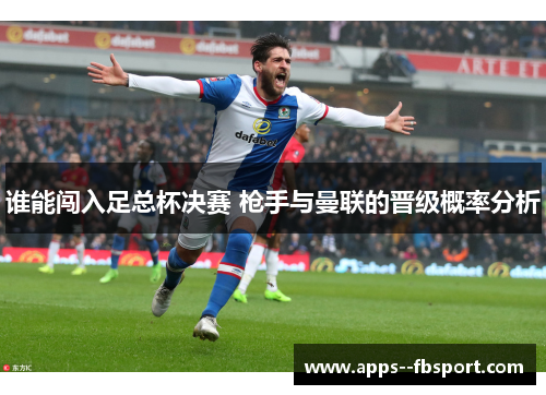 谁能闯入足总杯决赛 枪手与曼联的晋级概率分析 谁能闯入足总杯决赛 枪手与曼联的晋级概率分析