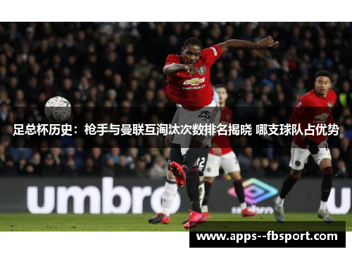 足总杯历史：枪手与曼联互淘汰次数排名揭晓 哪支球队占优势