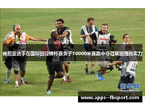 肯尼亚选手在国际田径锦标赛女子10000米赛跑中夺冠展现强劲实力 肯尼亚选手在国际田径锦标赛女子10000米赛跑中夺冠展现强劲实力