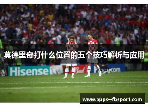 莫德里奇打什么位置的五个技巧解析与应用
