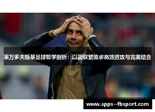 莱万多夫斯基足球哲学剖析:以简驭繁追求高效进攻与完美结合 莱万多夫斯基足球哲学剖析:以简驭繁追求高效进攻与完美结合