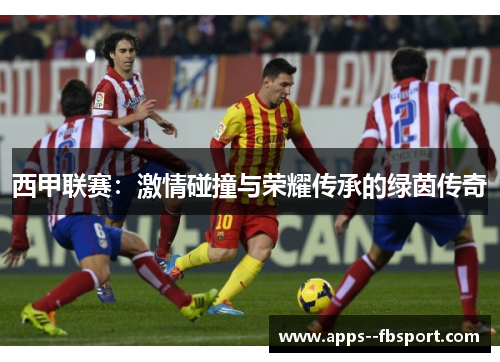 西甲联赛:激情碰撞与荣耀传承的绿茵传奇 西甲联赛:激情碰撞与荣耀传承的绿茵传奇