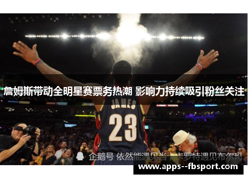 詹姆斯带动全明星赛票务热潮 影响力持续吸引粉丝关注 詹姆斯带动全明星赛票务热潮 影响力持续吸引粉丝关注