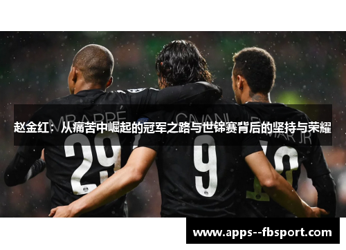 赵金红:从痛苦中崛起的冠军之路与世锦赛背后的坚持与荣耀 赵金红:从痛苦中崛起的冠军之路与世锦赛背后的坚持与荣耀