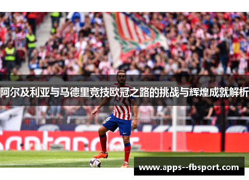 阿尔及利亚与马德里竞技欧冠之路的挑战与辉煌成就解析 阿尔及利亚与马德里竞技欧冠之路的挑战与辉煌成就解析