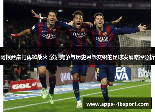 阿根廷豪门再掀战火 激烈竞争与历史恩怨交织的足球发展路径分析