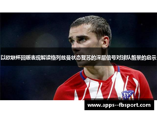 以欧联杯回暖表现解读格列兹曼状态复苏的深层信号对球队前景的启示 以欧联杯回暖表现解读格列兹曼状态复苏的深层信号对球队前景的启示