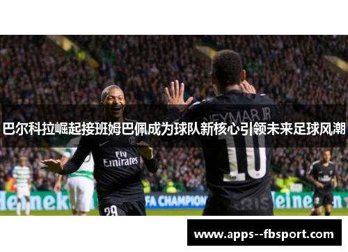 巴尔科拉崛起接班姆巴佩成为球队新核心引领未来足球风潮 巴尔科拉崛起接班姆巴佩成为球队新核心引领未来足球风潮