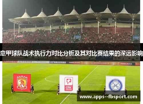 意甲球队战术执行力对比分析及其对比赛结果的深远影响 意甲球队战术执行力对比分析及其对比赛结果的深远影响
