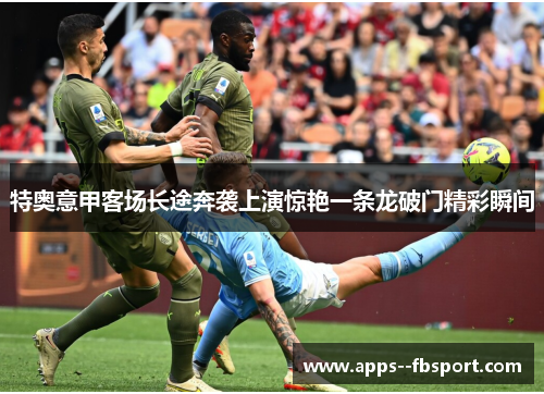 特奥意甲客场长途奔袭上演惊艳一条龙破门精彩瞬间 特奥意甲客场长途奔袭上演惊艳一条龙破门精彩瞬间