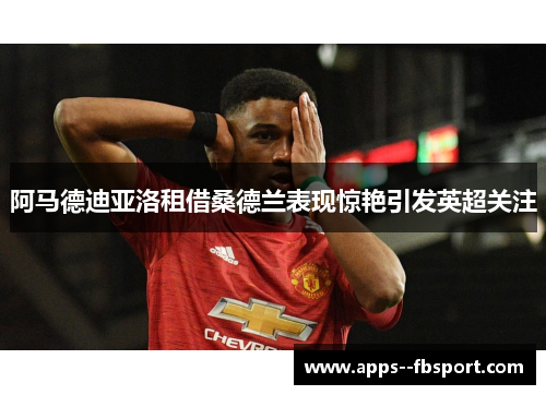 阿马德迪亚洛租借桑德兰表现惊艳引发英超关注 阿马德迪亚洛租借桑德兰表现惊艳引发英超关注