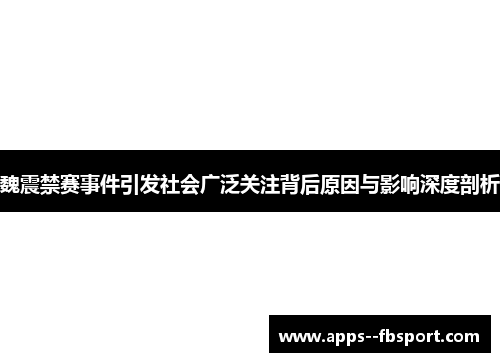 魏震禁赛事件引发社会广泛关注背后原因与影响深度剖析