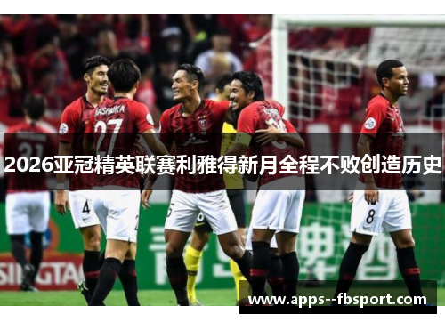 2026亚冠精英联赛利雅得新月全程不败创造历史