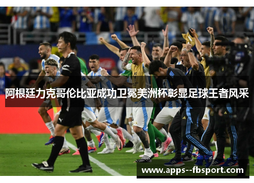阿根廷力克哥伦比亚成功卫冕美洲杯彰显足球王者风采