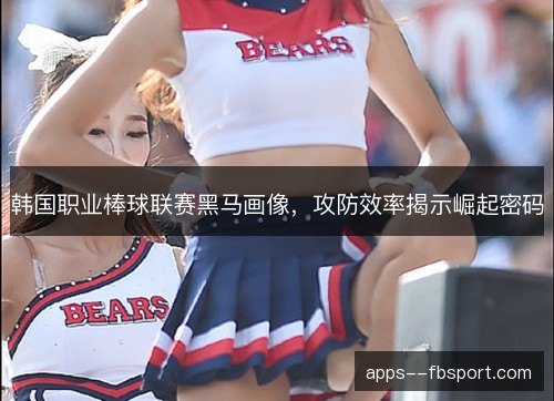 韩国职业棒球联赛黑马画像,攻防效率揭示崛起密码 韩国职业棒球联赛黑马画像,攻防效率揭示崛起密码